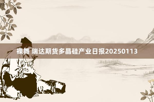 裸舞 瑞达期货多晶硅产业日报20250113