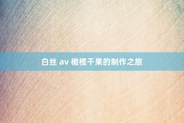 白丝 av 橄榄干果的制作之旅