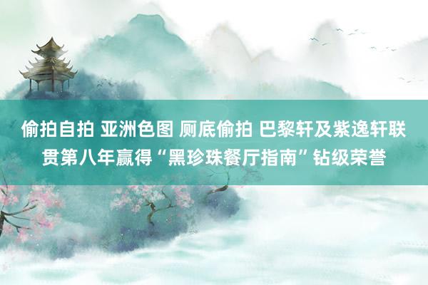 偷拍自拍 亚洲色图 厕底偷拍 巴黎轩及紫逸轩联贯第八年赢得“黑珍珠餐厅指南”钻级荣誉