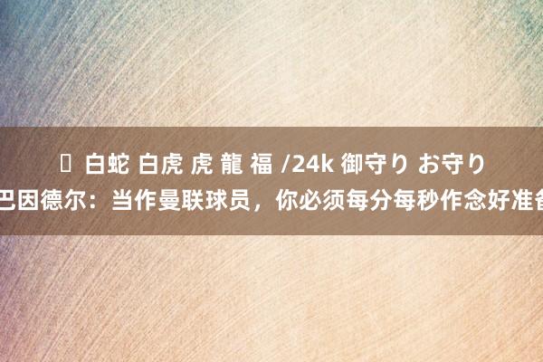 ✨白蛇 白虎 虎 龍 福 /24k 御守り お守り 巴因德尔：当作曼联球员，你必须每分每秒作念好准备