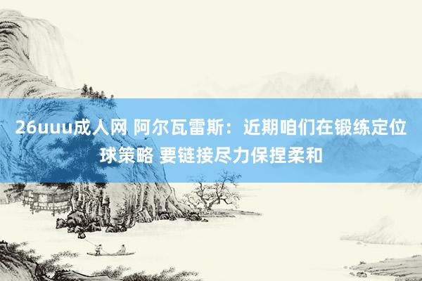 26uuu成人网 阿尔瓦雷斯：近期咱们在锻练定位球策略 要链接尽力保捏柔和