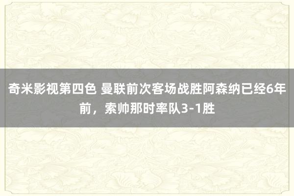 奇米影视第四色 曼联前次客场战胜阿森纳已经6年前，索帅那时率队3-1胜