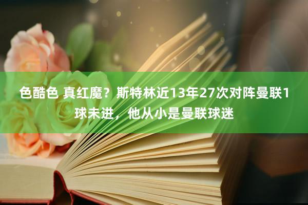 色酷色 真红魔？斯特林近13年27次对阵曼联1球未进，他从小是曼联球迷