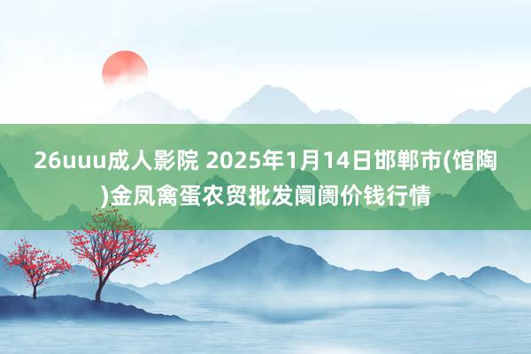 26uuu成人影院 2025年1月14日邯郸市(馆陶)金凤禽蛋农贸批发阛阓价钱行情
