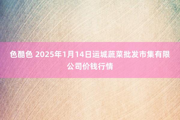 色酷色 2025年1月14日运城蔬菜批发市集有限公司价钱行情