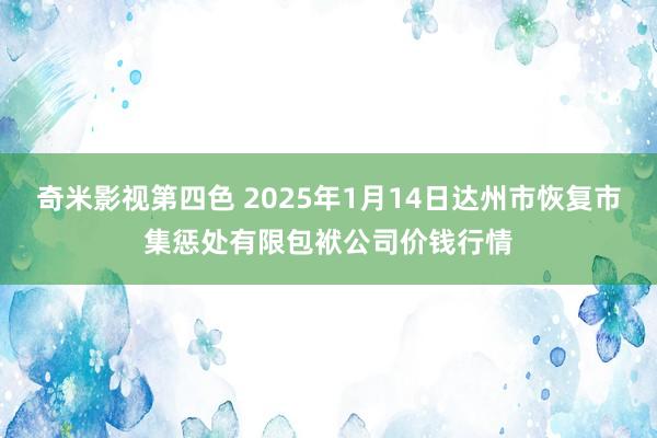 奇米影视第四色 2025年1月14日达州市恢复市集惩处有限包袱公司价钱行情