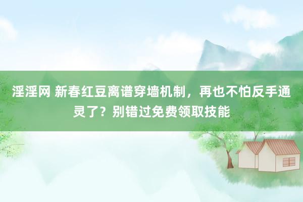 淫淫网 新春红豆离谱穿墙机制，再也不怕反手通灵了？别错过免费领取技能