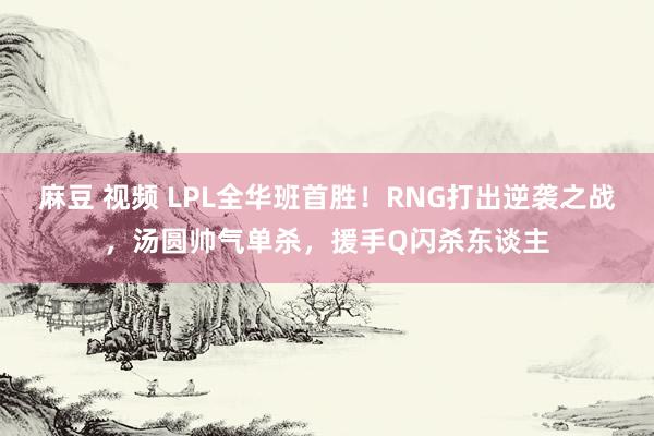 麻豆 视频 LPL全华班首胜！RNG打出逆袭之战，汤圆帅气单杀，援手Q闪杀东谈主