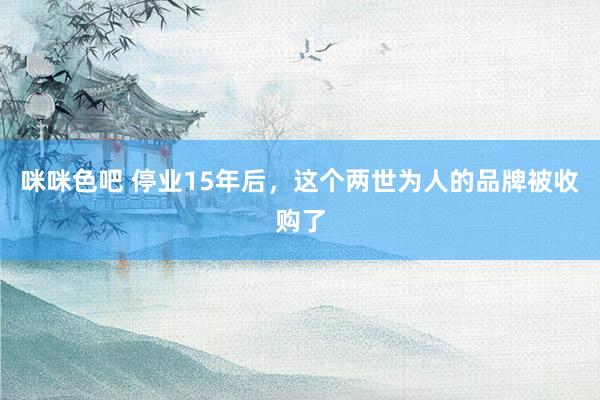 咪咪色吧 停业15年后，这个两世为人的品牌被收购了