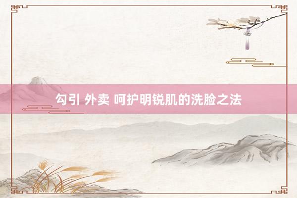 勾引 外卖 呵护明锐肌的洗脸之法