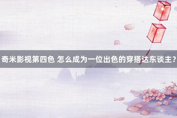 奇米影视第四色 怎么成为一位出色的穿搭达东谈主？
