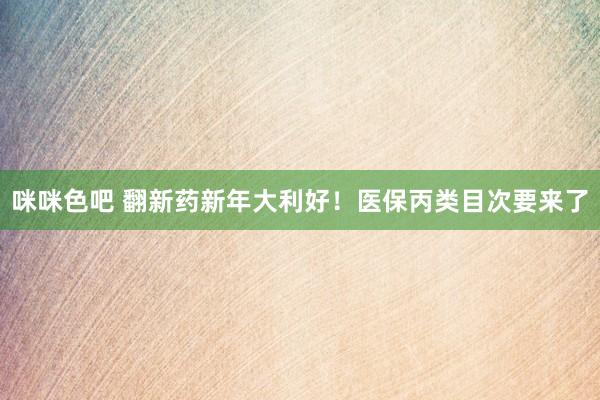 咪咪色吧 翻新药新年大利好！医保丙类目次要来了