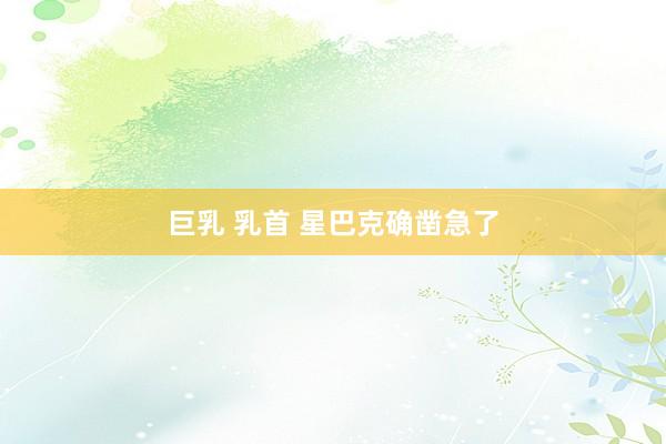 巨乳 乳首 星巴克确凿急了
