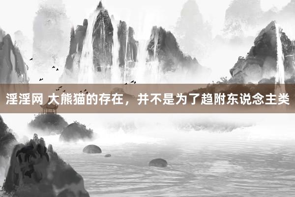 淫淫网 大熊猫的存在，并不是为了趋附东说念主类
