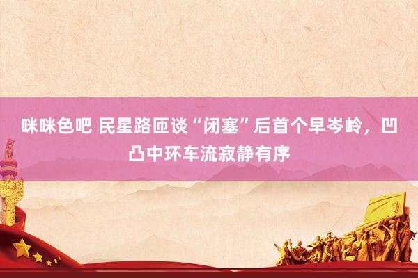咪咪色吧 民星路匝谈“闭塞”后首个早岑岭，凹凸中环车流寂静有序