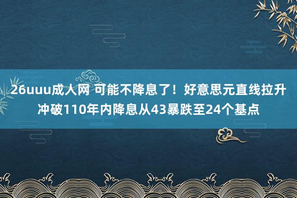 26uuu成人网 可能不降息了！好意思元直线拉升冲破110年内降息从43暴跌至24个基点