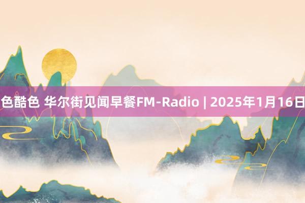 色酷色 华尔街见闻早餐FM-Radio | 2025年1月16日