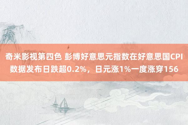 奇米影视第四色 彭博好意思元指数在好意思国CPI数据发布日跌超0.2%，日元涨1%一度涨穿156