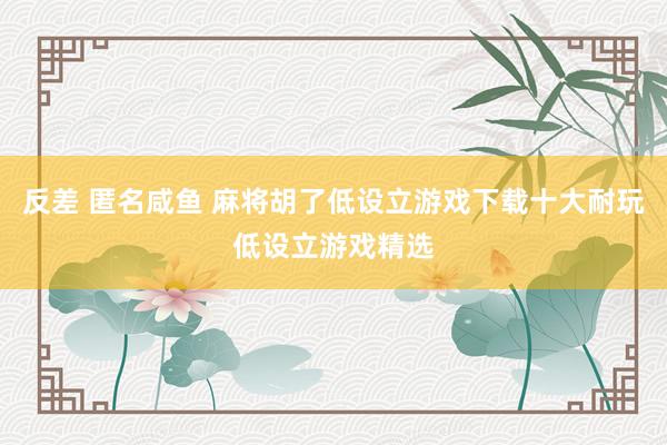 反差 匿名咸鱼 麻将胡了低设立游戏下载十大耐玩低设立游戏精选