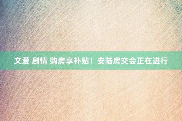 文爱 剧情 购房享补贴！安陆房交会正在进行