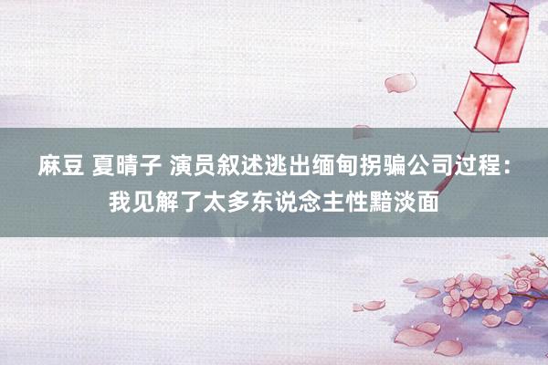麻豆 夏晴子 演员叙述逃出缅甸拐骗公司过程：我见解了太多东说念主性黯淡面