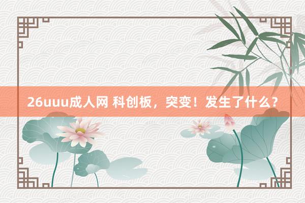 26uuu成人网 科创板，突变！发生了什么？