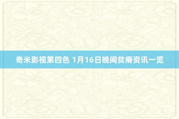 奇米影视第四色 1月16日晚间贫瘠资讯一览