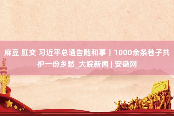 麻豆 肛交 习近平总通告随和事｜1000余条巷子共护一份乡愁_大皖新闻 | 安徽网