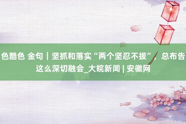 色酷色 金句｜坚抓和落实“两个坚忍不拔”，总布告这么深切融会_大皖新闻 | 安徽网