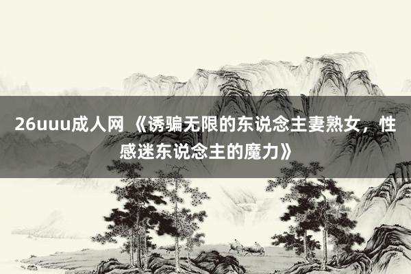 26uuu成人网 《诱骗无限的东说念主妻熟女，性感迷东说念主的魔力》
