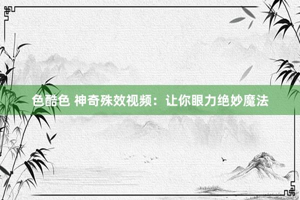 色酷色 神奇殊效视频：让你眼力绝妙魔法