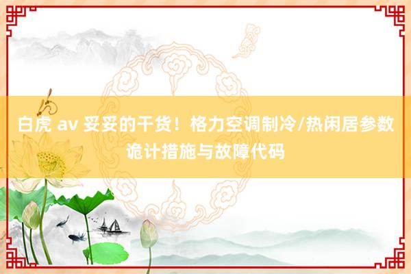 白虎 av 妥妥的干货！格力空调制冷/热闲居参数诡计措施与故障代码