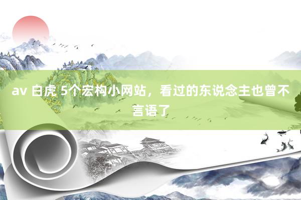 av 白虎 5个宏构小网站，看过的东说念主也曾不言语了