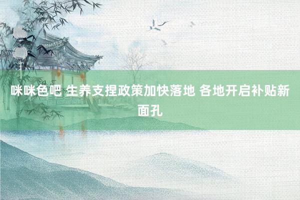 咪咪色吧 生养支捏政策加快落地 各地开启补贴新面孔