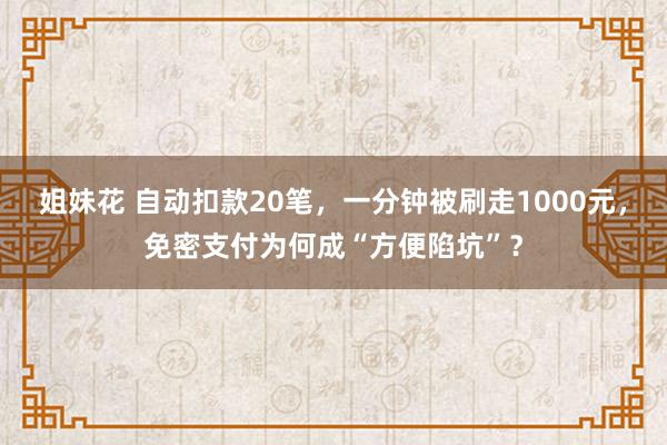 姐妹花 自动扣款20笔，一分钟被刷走1000元，免密支付为何成“方便陷坑”？