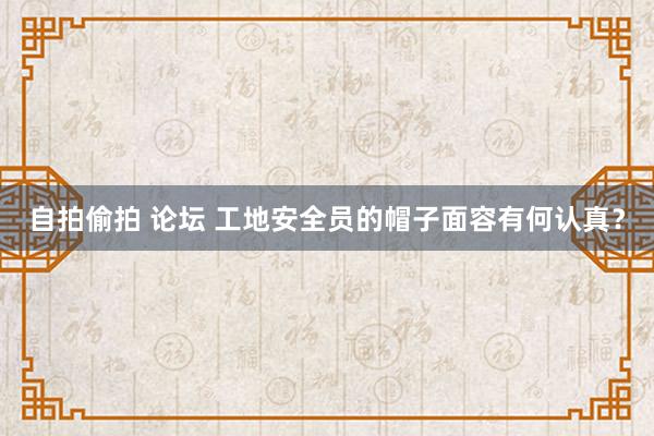 自拍偷拍 论坛 工地安全员的帽子面容有何认真？