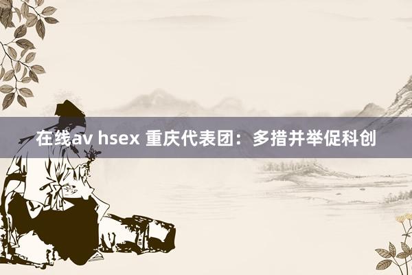 在线av hsex 重庆代表团：多措并举促科创