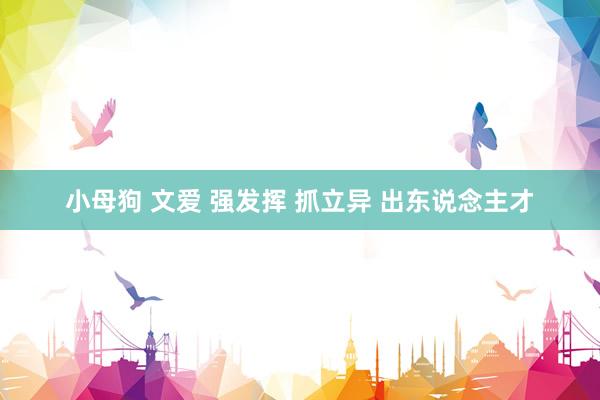 小母狗 文爱 强发挥 抓立异 出东说念主才