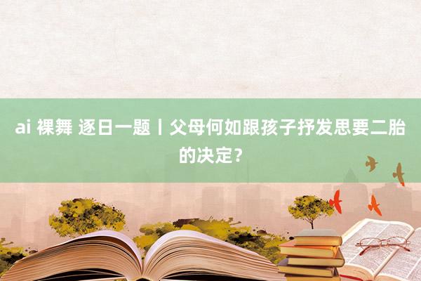 ai 裸舞 逐日一题丨父母何如跟孩子抒发思要二胎的决定？
