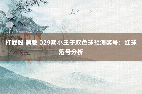 打屁股 调教 029期小王子双色球预测奖号：红球落号分析