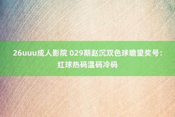 26uuu成人影院 029期赵沉双色球瞻望奖号：红球热码温码冷码