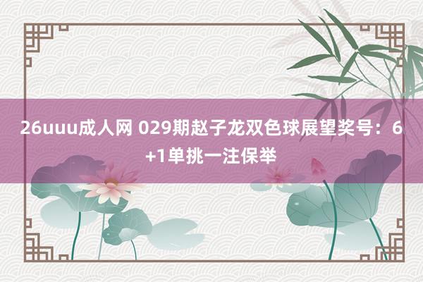 26uuu成人网 029期赵子龙双色球展望奖号：6+1单挑一注保举
