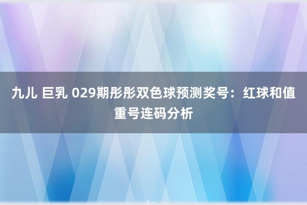 九儿 巨乳 029期彤彤双色球预测奖号：红球和值重号连码分析