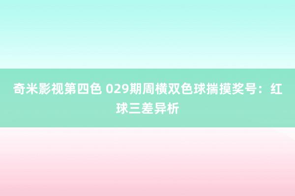 奇米影视第四色 029期周横双色球揣摸奖号：红球三差异析