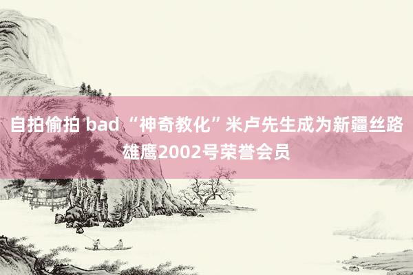 自拍偷拍 bad “神奇教化”米卢先生成为新疆丝路雄鹰2002号荣誉会员