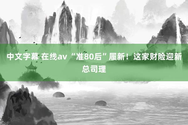 中文字幕 在线av “准80后”履新！这家财险迎新总司理