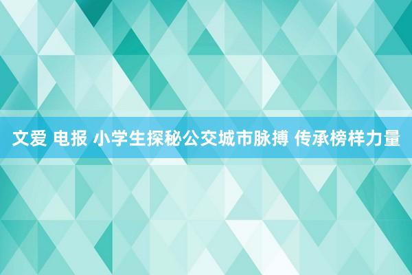 文爱 电报 小学生探秘公交城市脉搏 传承榜样力量