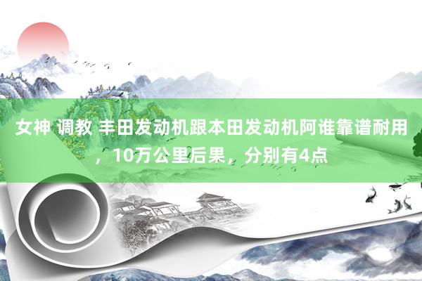 女神 调教 丰田发动机跟本田发动机阿谁靠谱耐用，10万公里后果，分别有4点