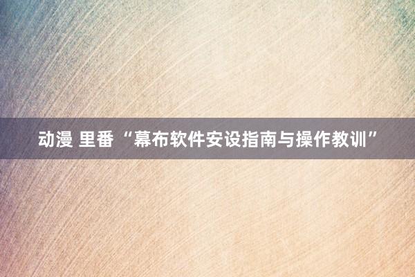 动漫 里番 “幕布软件安设指南与操作教训”