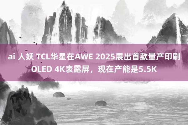 ai 人妖 TCL华星在AWE 2025展出首款量产印刷OLED 4K表露屏，现在产能是5.5K